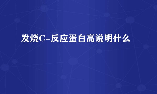 发烧C-反应蛋白高说明什么