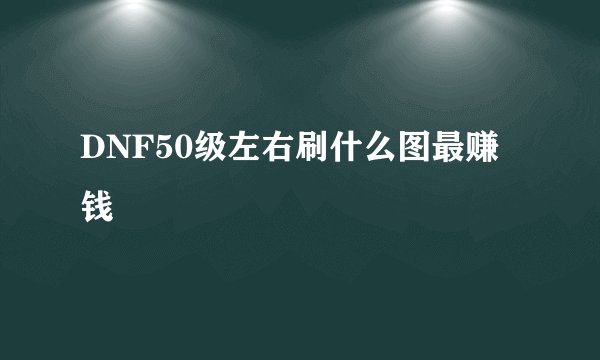 DNF50级左右刷什么图最赚钱
