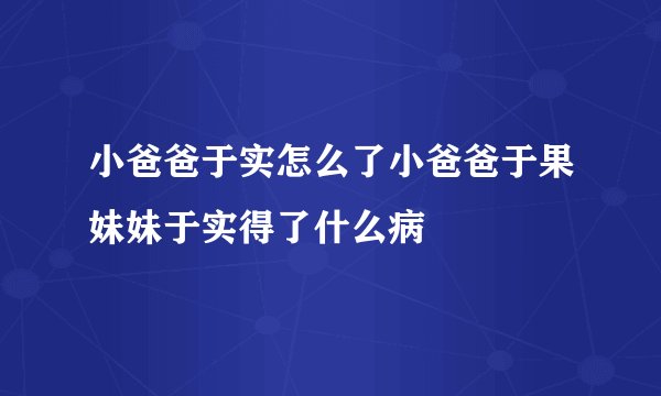 小爸爸于实怎么了小爸爸于果妹妹于实得了什么病