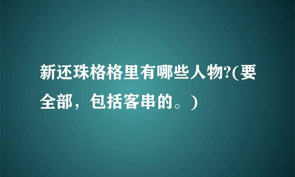 新还珠格格里有哪些人物?(要全部，包括客串的。)