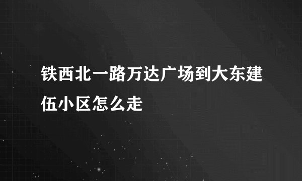 铁西北一路万达广场到大东建伍小区怎么走