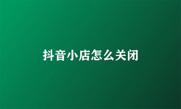抖音小店怎么关闭