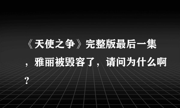 《天使之争》完整版最后一集，雅丽被毁容了，请问为什么啊？