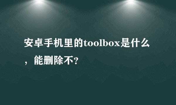 安卓手机里的toolbox是什么，能删除不？