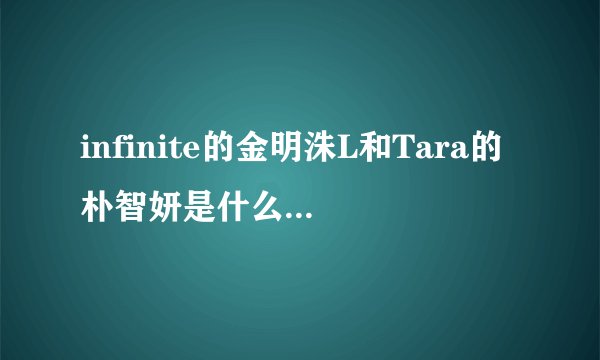 infinite的金明洙L和Tara的朴智妍是什么关系？？？