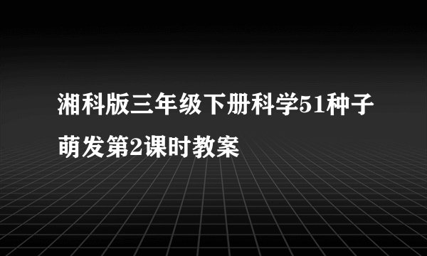 湘科版三年级下册科学51种子萌发第2课时教案