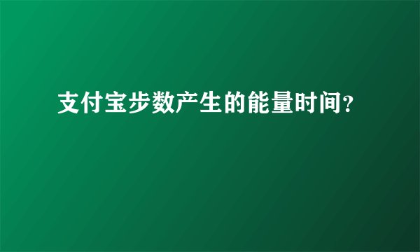 支付宝步数产生的能量时间?
