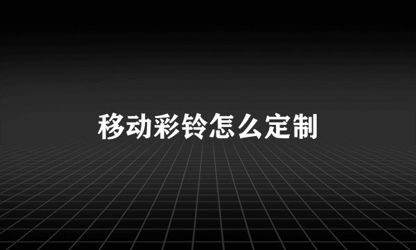 移动彩铃怎么定制