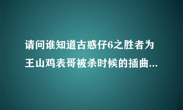 请问谁知道古惑仔6之胜者为王山鸡表哥被杀时候的插曲是什么啊?