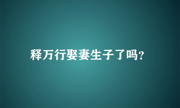 释万行娶妻生子了吗？