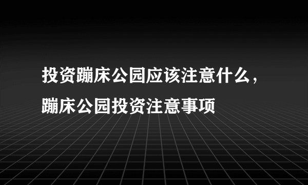投资蹦床公园应该注意什么，蹦床公园投资注意事项