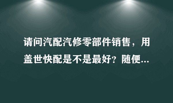 请问汽配汽修零部件销售，用盖世快配是不是最好？随便什么汽配城现在都在用了。