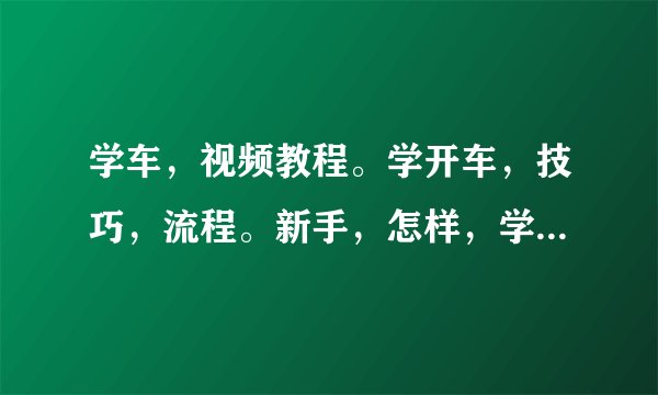学车，视频教程。学开车，技巧，流程。新手，怎样，学开车，的，步骤？