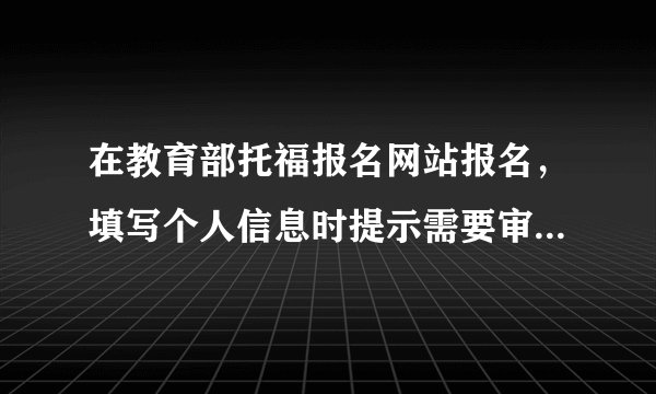 在教育部托福报名网站报名，填写个人信息时提示需要审核是怎么回事？