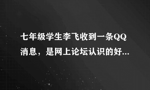 七年级学生李飞收到一条QQ消息,是网上论坛认识的好友“小南”发来的。李飞与网友“小南”在论坛里分享观点,对“小南”的真实情况一无所知。请你帮李飞出主意: