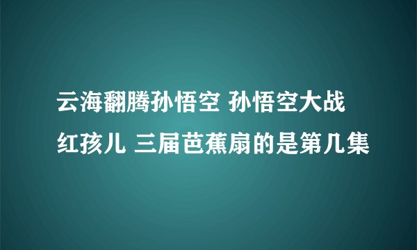 云海翻腾孙悟空 孙悟空大战红孩儿 三届芭蕉扇的是第几集