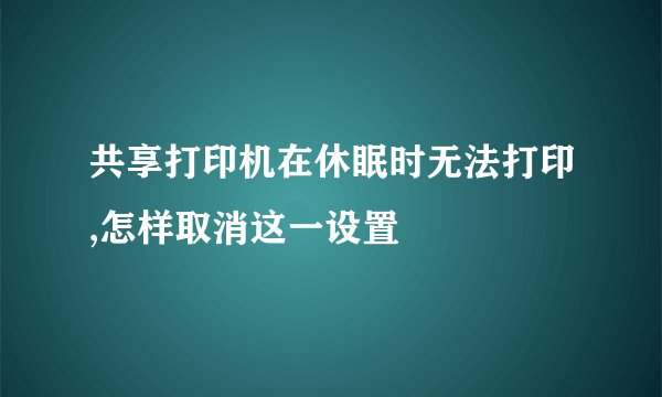 共享打印机在休眠时无法打印,怎样取消这一设置