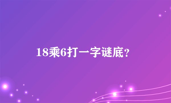18乘6打一字谜底？
