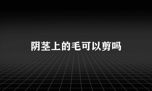 阴茎上的毛可以剪吗