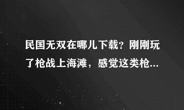 民国无双在哪儿下载？刚刚玩了枪战上海滩，感觉这类枪战游戏挺好玩的，想下载一个，谁有啊？