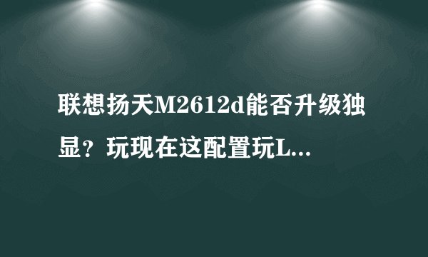 联想扬天M2612d能否升级独显？玩现在这配置玩LOL反应总觉得有点慢！