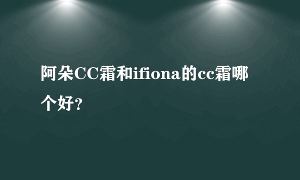 阿朵CC霜和ifiona的cc霜哪个好？