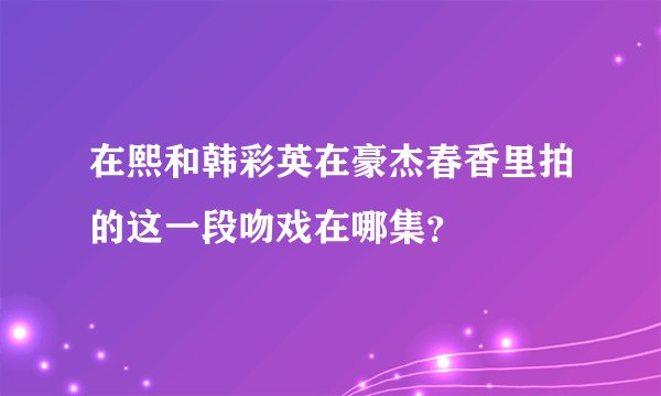 在熙和韩彩英在豪杰春香里拍的这一段吻戏在哪集?
