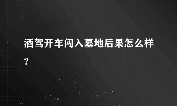酒驾开车闯入墓地后果怎么样？
