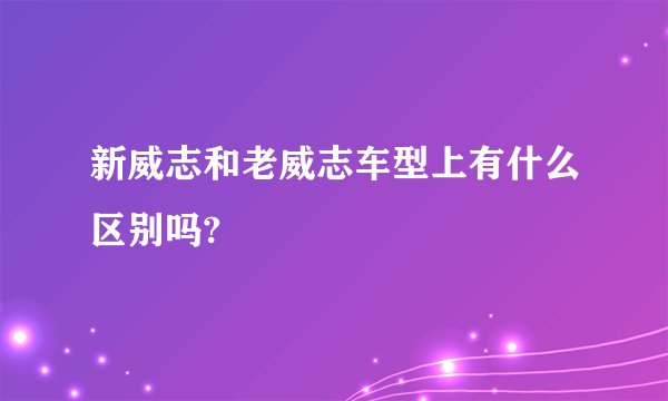 新威志和老威志车型上有什么区别吗?
