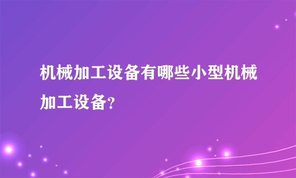 机械加工设备有哪些小型机械加工设备？