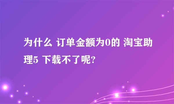 为什么 订单金额为0的 淘宝助理5 下载不了呢?