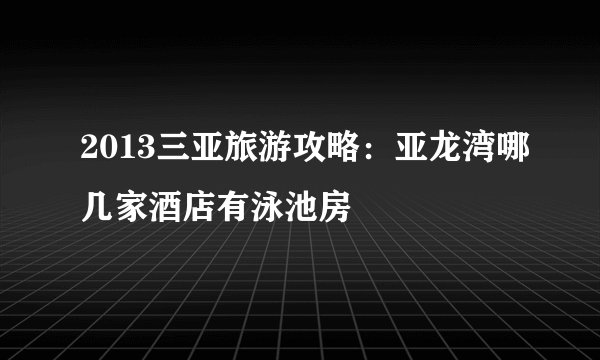 2013三亚旅游攻略：亚龙湾哪几家酒店有泳池房