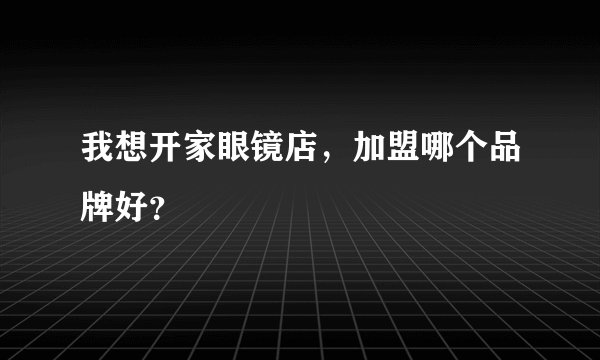 我想开家眼镜店,加盟哪个品牌好?
