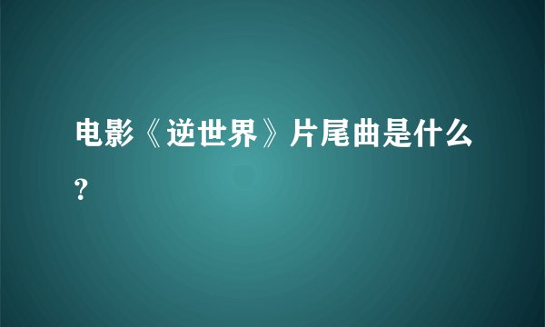 电影《逆世界》片尾曲是什么？