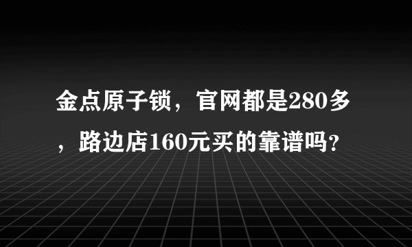 金点原子锁，官网都是280多，路边店160元买的靠谱吗？