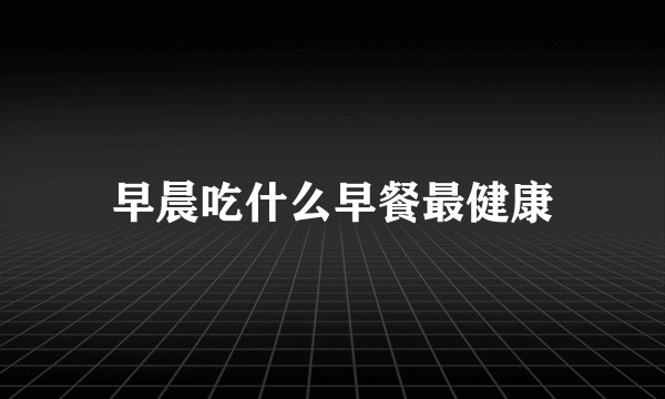 早晨吃什么早餐最健康