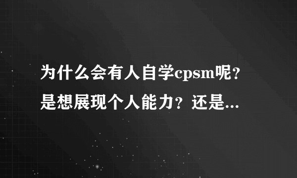 为什么会有人自学cpsm呢？是想展现个人能力？还是钱多呢？