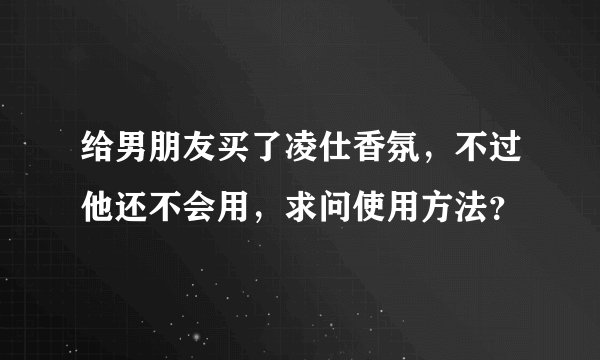 给男朋友买了凌仕香氛，不过他还不会用，求问使用方法？