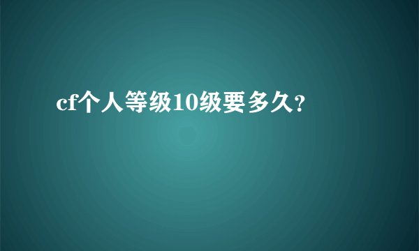 cf个人等级10级要多久？