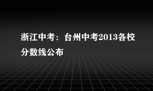 浙江中考:台州中考2013各校分数线公布