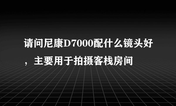 请问尼康D7000配什么镜头好，主要用于拍摄客栈房间