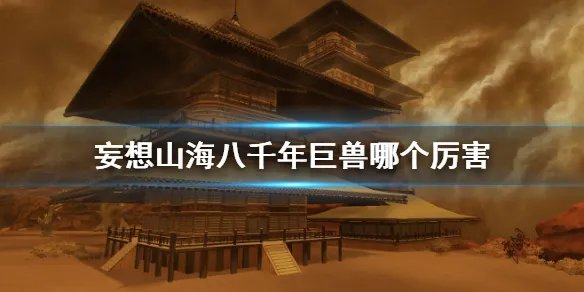 《妄想山海》八千年巨兽哪个厉害 八千年巨兽推荐