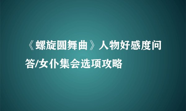 《螺旋圆舞曲》人物好感度问答/女仆集会选项攻略