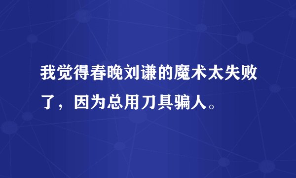 我觉得春晚刘谦的魔术太失败了，因为总用刀具骗人。