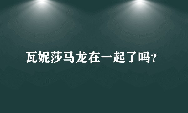 瓦妮莎马龙在一起了吗？