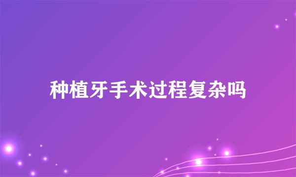 种植牙手术过程复杂吗