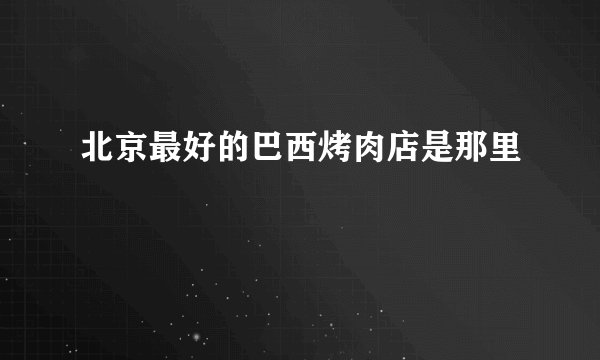 北京最好的巴西烤肉店是那里