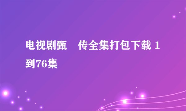 电视剧甄嬛传全集打包下载 1到76集