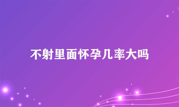 不射里面怀孕几率大吗