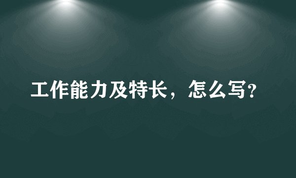 工作能力及特长，怎么写？